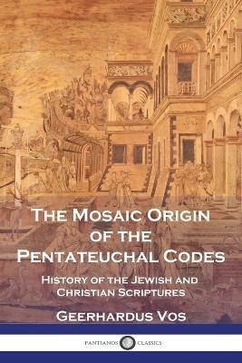 The Mosaic Origin of the Pentateuchal Codes: History of the Jewish and Christian Scriptures - Geerhardus Vos - cover