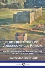 The True Story of Andersonville Prison: An Autobiography of Incarceration in the U.S. Civil War