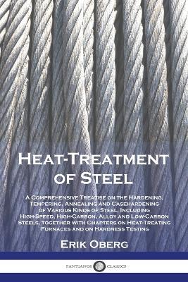 Heat-Treatment of Steel: A Comprehensive Treatise on the Hardening, Tempering, Annealing and Casehardening of Various Kinds of Steel, Including High-Speed, High-Carbon, Alloy and Low-Carbon Steels, together with Chapters on Heat-Treating Furnaces and on Hardness Testing - Erik Oberg - cover