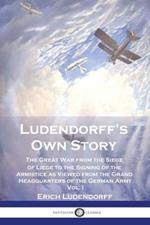 Ludendorff's Own Story: The Great War from the Siege of Liege to the Signing of the Armistice as Viewed from the Grand Headquarters of the German Army - Vol. 1