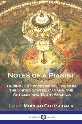 Notes of a Pianist: During His Professional Tours in the United States, Canada, the Antilles and South America - Louis Moreau Gottschalk - cover