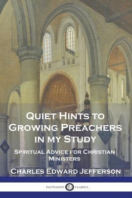 Quiet Hints to Growing Preachers in My Study: Spiritual Advice for Christian Ministers - Charles Edward Jefferson - cover