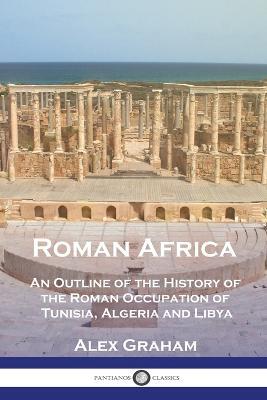 Roman Africa: An Outline of the History of the Roman Occupation of Tunisia, Algeria and Libya - Alex Graham - cover