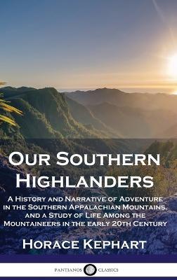 Our Southern Highlanders: A History and Narrative of Adventure in the Southern Appalachian Mountains, and a Study of Life Among the Mountaineers in the early 20th Century - Horace Kephart - cover