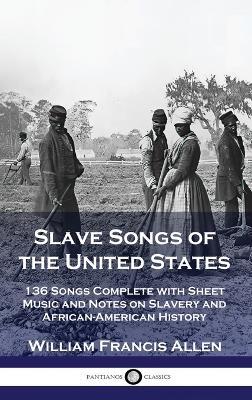 Slave Songs of the United States: 136 Songs Complete with Sheet Music and Notes on Slavery and African-American History - William Francis Allen - cover