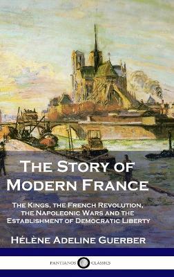 The Story of Modern France: The Kings, the French Revolution, the Napoleonic Wars and the Establishment of Democracy and Liberty - Hélène Adeline Guerber - cover