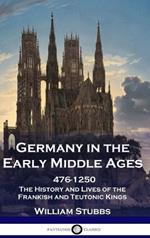 Germany in the Early Middle Ages: 476 - 1250 - The History and Lives of the Frankish and Teutonic Kings