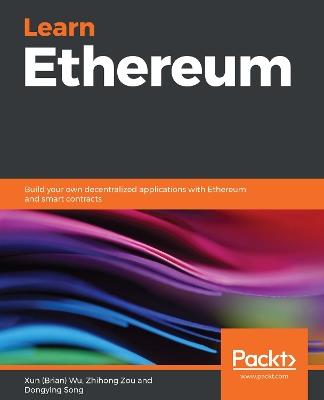 Learn Ethereum: Build your own decentralized applications with Ethereum and smart contracts - Xun (Brian) Wu,Zhihong Zou,Dongying Song - cover
