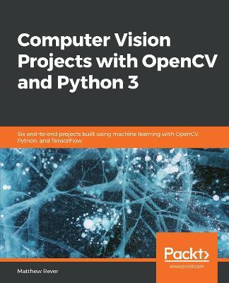 Computer Vision Projects with OpenCV and Python 3: Six end-to-end projects built using machine learning with OpenCV, Python, and TensorFlow - Matthew Rever - cover