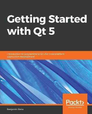 Getting Started with Qt 5: Introduction to programming Qt 5 for cross-platform application development - Benjamin Baka - cover