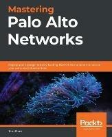 Mastering Palo Alto Networks: Deploy and manage industry-leading PAN-OS 10.x solutions to secure your users and infrastructure - Tom Piens - cover