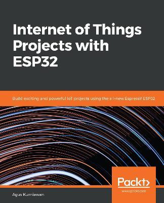 Internet of Things Projects with ESP32: Build exciting and powerful IoT projects using the all-new Espressif ESP32 - Agus Kurniawan - cover