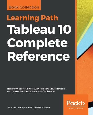 Tableau 10 Complete Reference: Transform your business with rich data visualizations and interactive dashboards with Tableau 10 - Joshua N. Milligan,Tristan Guillevin - cover