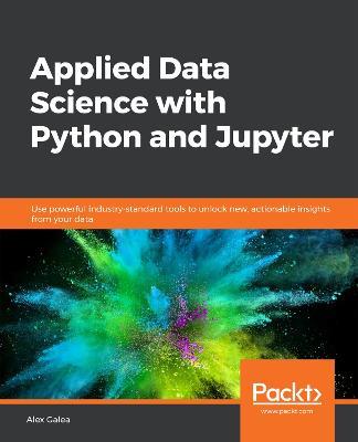 Applied Data Science with Python and Jupyter: Use powerful industry-standard tools to unlock new, actionable insights from your data - Alex Galea - cover