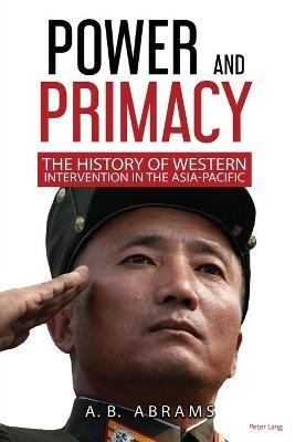 Power and Primacy: A Recent History of Western Intervention in the Asia-Pacific - A.B. Abrams - cover