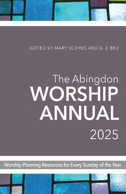The Abingdon Worship Annual 2025: Worship Resources for Every Sunday of the Year - B J Beu,Mary Scifres - cover