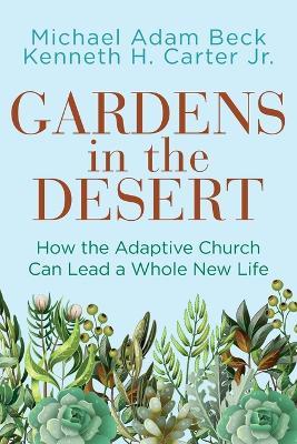 Gardens in the Desert: How the Adaptive Church Can Lead a Whole New Life (Gardens in the Desert) - Ken Carter,Michael Adam Beck - cover