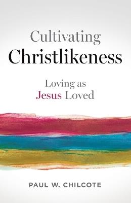 Cultivating Christlikeness: Loving as Jesus Loved - Paul W Chilcote - cover