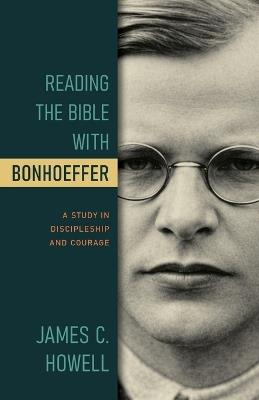 Reading the Bible with Bonhoeffer: A Study in Discipleship and Courage - James C Howell - cover