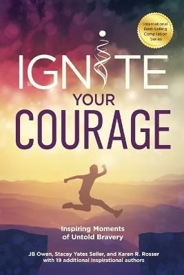 Ignite Your Courage: Inspiring Moments of Untold Bravery - Jb Owen,Stacey Yates Sellar,Karen R Rosser - cover