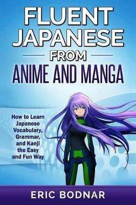Fluent Japanese from Anime and Manga: How to Learn Japanese Vocabulary, Grammar, and Kanji the Easy and Fun Way (Revised and Updated) - Eric Bodnar - cover