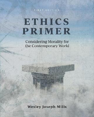 Ethics Primer: Considering Morality for the Contemporary World - Wesley Joseph Mills - cover