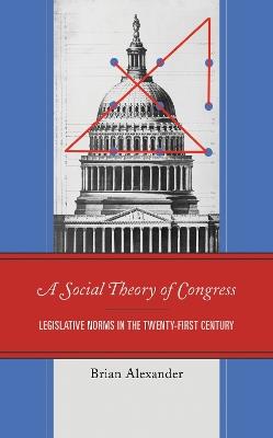 A Social Theory of Congress: Legislative Norms in the Twenty-First Century - Brian Alexander - cover