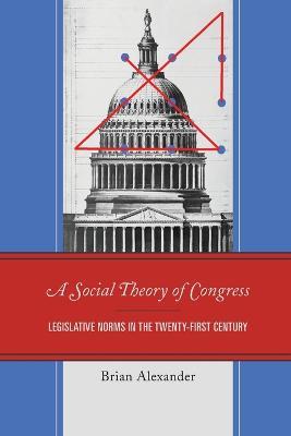 A Social Theory of Congress: Legislative Norms in the Twenty-First Century - Brian Alexander - cover