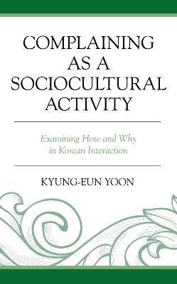 Complaining as a Sociocultural Activity: Examining How and Why in Korean Interaction - Kyung-Eun Yoon - cover