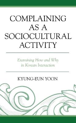 Complaining as a Sociocultural Activity: Examining How and Why in Korean Interaction - Kyung-Eun Yoon - cover