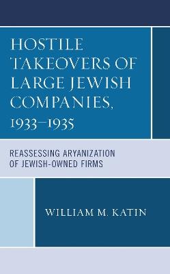 Hostile Takeovers of Large Jewish Companies, 1933–1935: Reassessing Aryanization of Jewish-Owned Firms - William M. Katin - cover