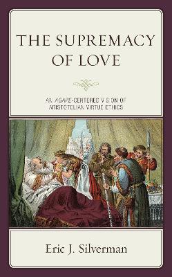 The Supremacy of Love: An Agape-Centered Vision of Aristotelian Virtue Ethics - Eric J. Silverman - cover