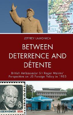 Between Deterrence and Détente: British Ambassador Sir Roger Makins' Perspective on US Foreign Policy in 1953 - Jeffrey LaMonica - cover