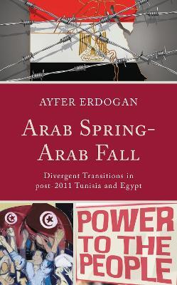 Arab Spring-Arab Fall: Divergent Transitions in post-2011 Tunisia and Egypt - Ayfer Erdogan - cover