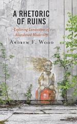 A Rhetoric of Ruins: Exploring Landscapes of Abandoned Modernity
