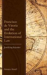 Francisco de Vitoria and the Evolution of International Law: Justifying Injustice