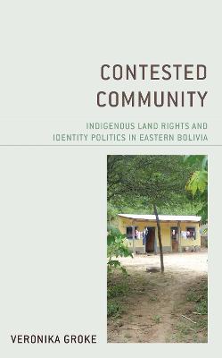 Contested Community: Indigenous Land Rights and Identity Politics in Eastern Bolivia - Veronika Groke - cover