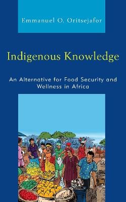 Indigenous Knowledge: An Alternative for Food Security and Wellness in Africa - Emmanuel O. Oritsejafor - cover