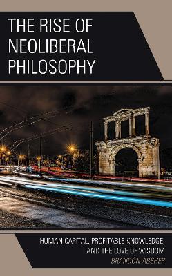 The Rise of Neoliberal Philosophy: Human Capital, Profitable Knowledge, and the Love of Wisdom - Brandon Absher - cover