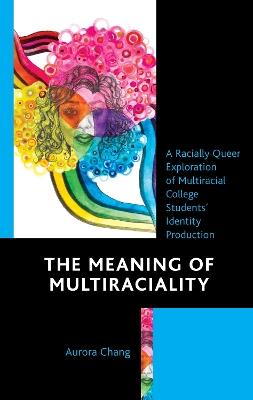 The Meaning of Multiraciality: A Racially Queer Exploration of Multiracial College Students' Identity Production - Aurora Chang - cover