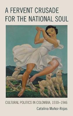 A Fervent Crusade for the National Soul: Cultural Politics in Colombia, 1930–1946 - Catalina Muñoz-Rojas - cover