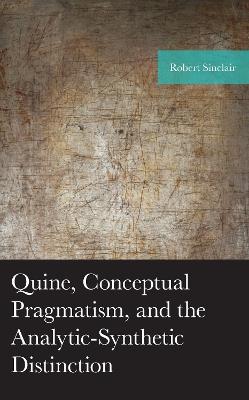 Quine, Conceptual Pragmatism, and the Analytic-Synthetic Distinction - Robert Sinclair - cover