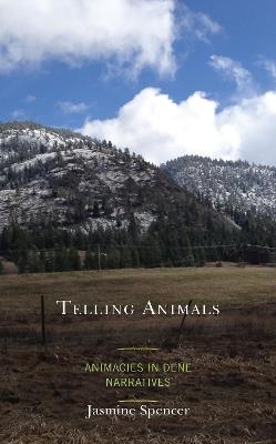 Telling Animals: Animacies in Dene Narratives - Jasmine Spencer - cover