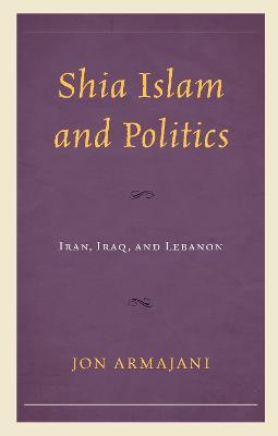 Shia Islam and Politics: Iran, Iraq, and Lebanon - Jon Armajani - cover