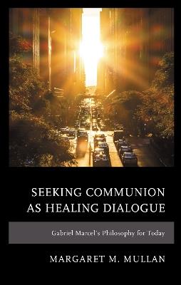 Seeking Communion as Healing Dialogue: Gabriel Marcel’s Philosophy for Today - Margaret M. Mullan - cover