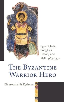 The Byzantine Warrior Hero: Cypriot Folk Songs as History and Myth, 965–1571 - Chrysovalantis Kyriacou - cover