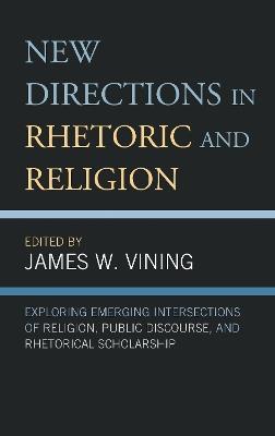 New Directions in Rhetoric and Religion: Exploring Emerging Intersections of Religion, Public Discourse, and Rhetorical Scholarship - cover