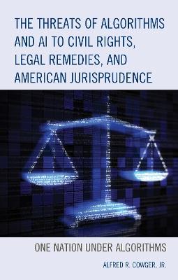 The Threats of Algorithms and AI to Civil Rights, Legal Remedies, and American Jurisprudence: One Nation Under Algorithms - Alfred R. Cowger - cover