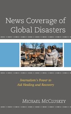 News Coverage of Global Disasters: Journalism's Power to Aid Healing and Recovery - Michael McCluskey - cover