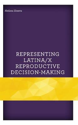 Representing Latina/x Reproductive Decision-Making - Melissa Huerta - cover